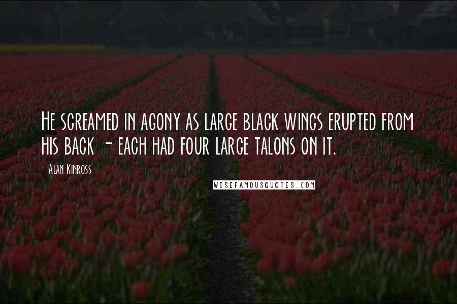 Alan Kinross Quotes: He screamed in agony as large black wings erupted from his back - each had four large talons on it.