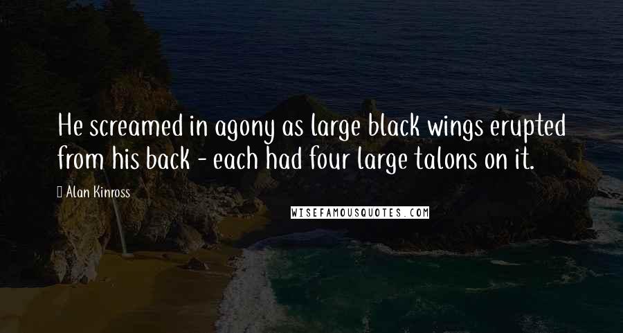 Alan Kinross Quotes: He screamed in agony as large black wings erupted from his back - each had four large talons on it.