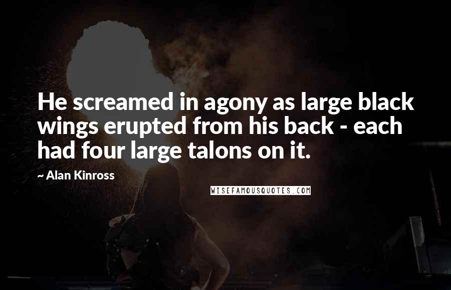 Alan Kinross Quotes: He screamed in agony as large black wings erupted from his back - each had four large talons on it.