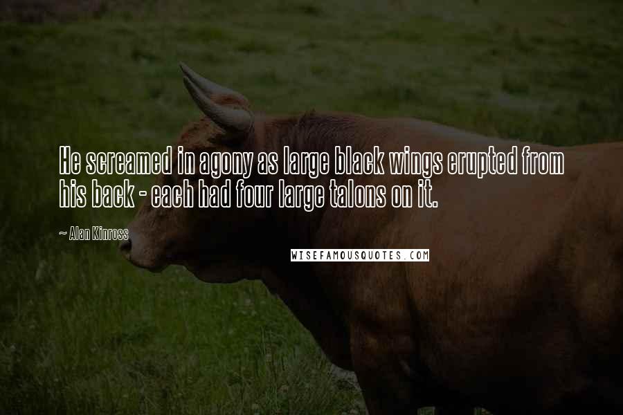 Alan Kinross Quotes: He screamed in agony as large black wings erupted from his back - each had four large talons on it.