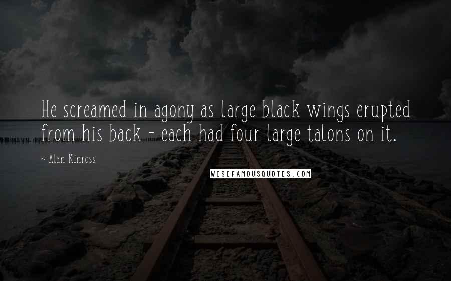 Alan Kinross Quotes: He screamed in agony as large black wings erupted from his back - each had four large talons on it.