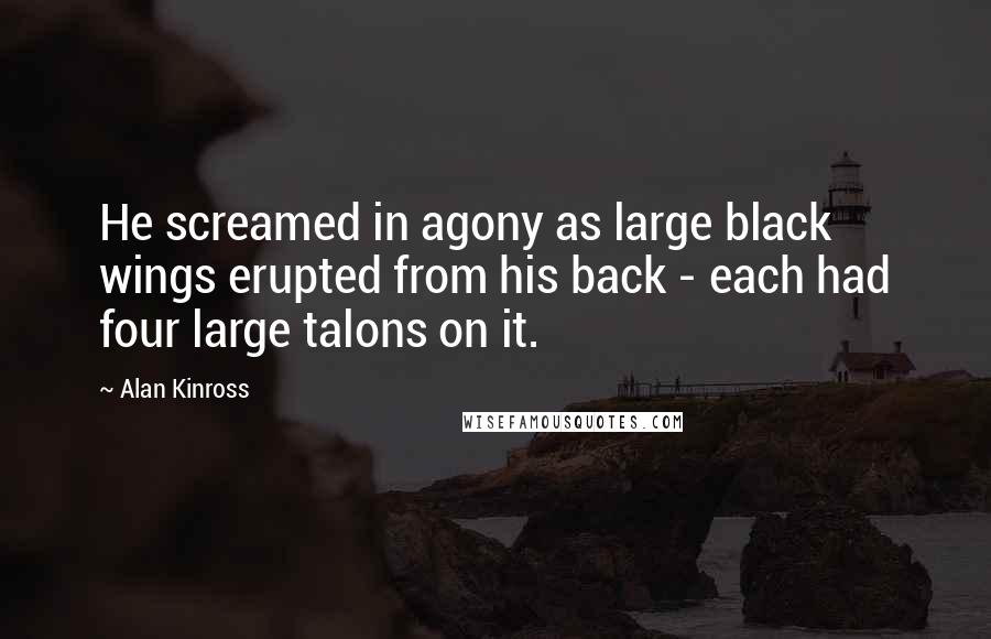 Alan Kinross Quotes: He screamed in agony as large black wings erupted from his back - each had four large talons on it.