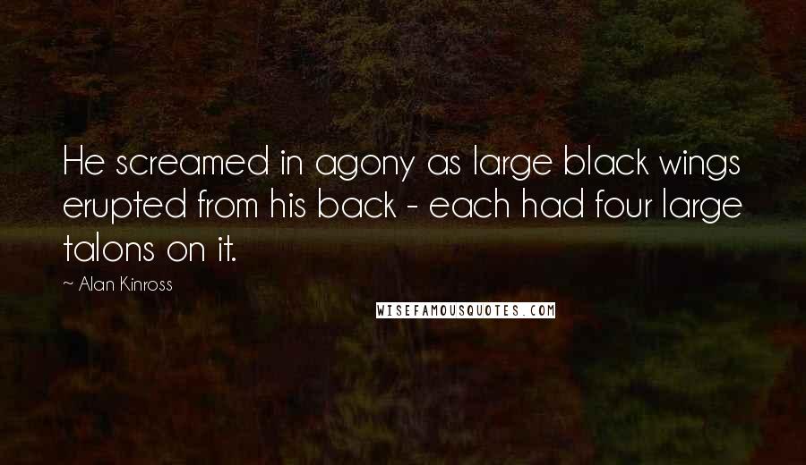 Alan Kinross Quotes: He screamed in agony as large black wings erupted from his back - each had four large talons on it.