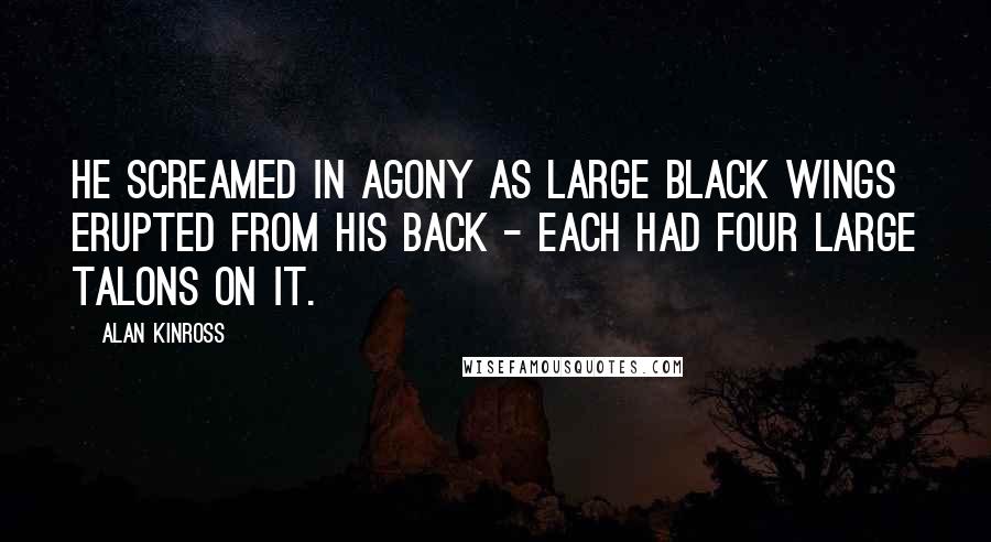 Alan Kinross Quotes: He screamed in agony as large black wings erupted from his back - each had four large talons on it.