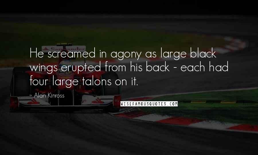 Alan Kinross Quotes: He screamed in agony as large black wings erupted from his back - each had four large talons on it.