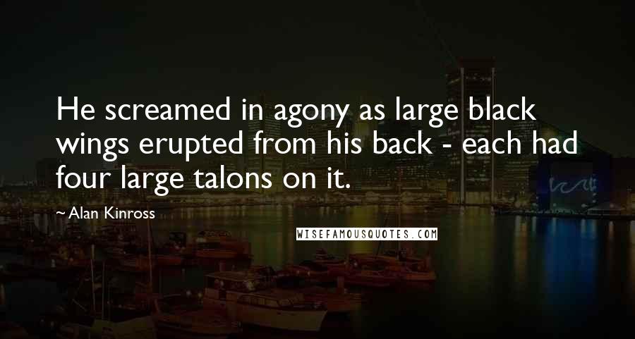 Alan Kinross Quotes: He screamed in agony as large black wings erupted from his back - each had four large talons on it.