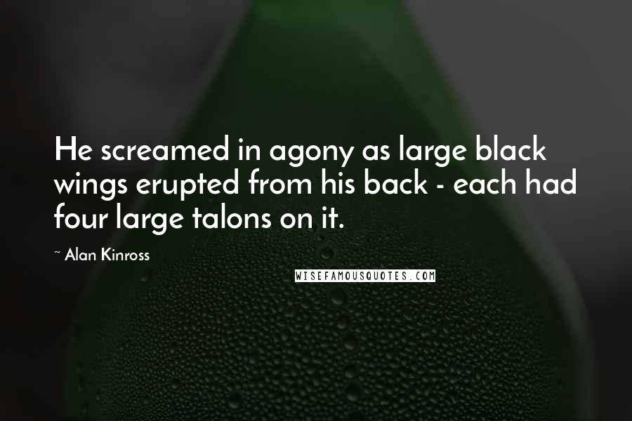 Alan Kinross Quotes: He screamed in agony as large black wings erupted from his back - each had four large talons on it.