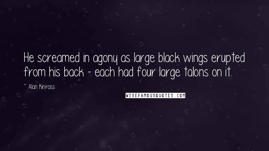 Alan Kinross Quotes: He screamed in agony as large black wings erupted from his back - each had four large talons on it.