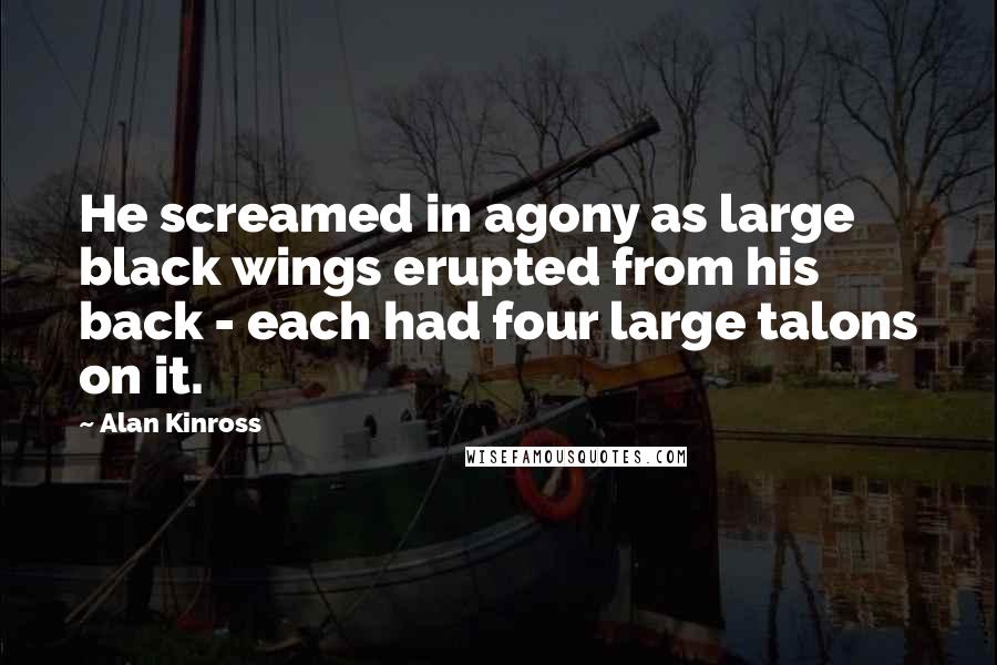 Alan Kinross Quotes: He screamed in agony as large black wings erupted from his back - each had four large talons on it.