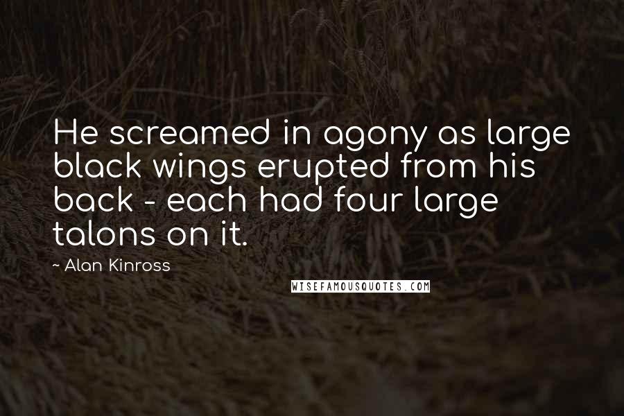 Alan Kinross Quotes: He screamed in agony as large black wings erupted from his back - each had four large talons on it.