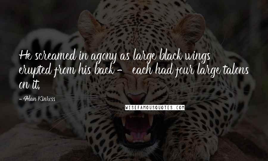 Alan Kinross Quotes: He screamed in agony as large black wings erupted from his back - each had four large talons on it.