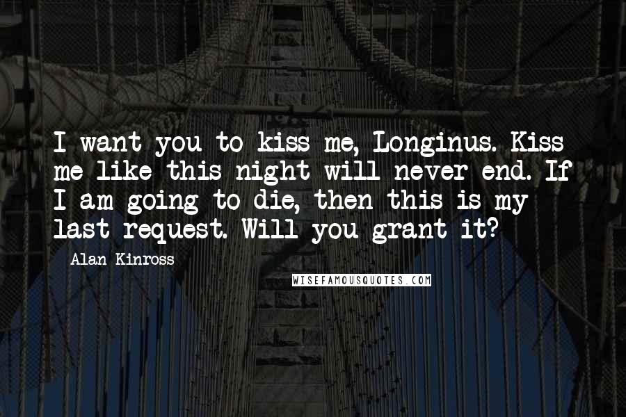 Alan Kinross Quotes: I want you to kiss me, Longinus. Kiss me like this night will never end. If I am going to die, then this is my last request. Will you grant it?