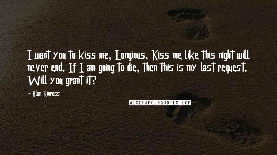 Alan Kinross Quotes: I want you to kiss me, Longinus. Kiss me like this night will never end. If I am going to die, then this is my last request. Will you grant it?