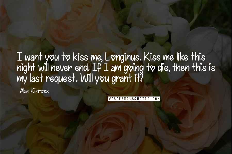 Alan Kinross Quotes: I want you to kiss me, Longinus. Kiss me like this night will never end. If I am going to die, then this is my last request. Will you grant it?