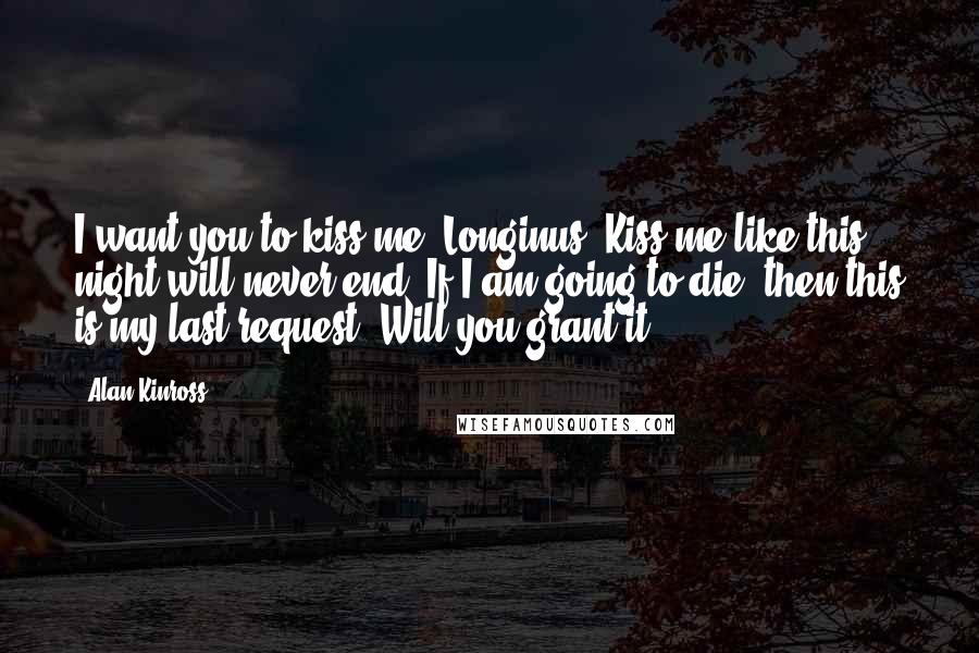 Alan Kinross Quotes: I want you to kiss me, Longinus. Kiss me like this night will never end. If I am going to die, then this is my last request. Will you grant it?