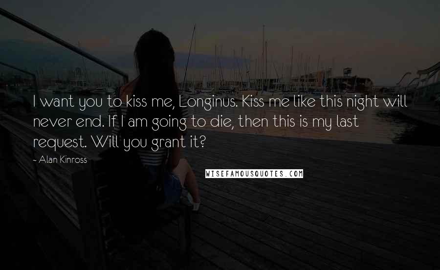 Alan Kinross Quotes: I want you to kiss me, Longinus. Kiss me like this night will never end. If I am going to die, then this is my last request. Will you grant it?