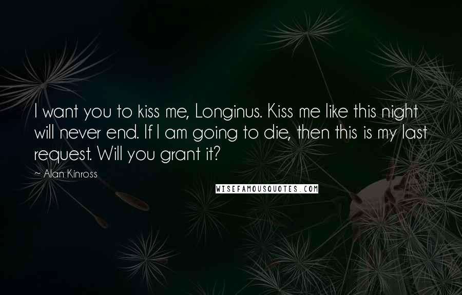 Alan Kinross Quotes: I want you to kiss me, Longinus. Kiss me like this night will never end. If I am going to die, then this is my last request. Will you grant it?