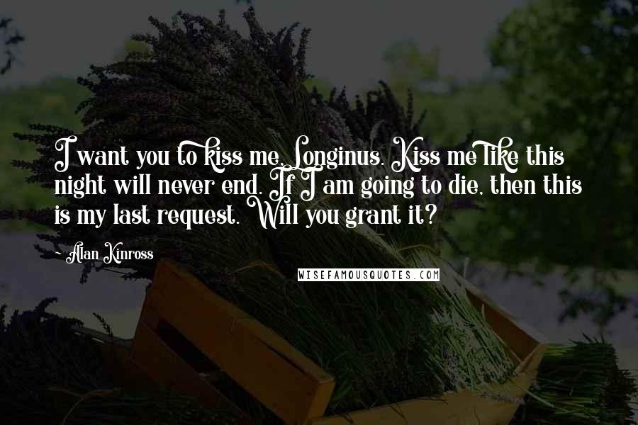 Alan Kinross Quotes: I want you to kiss me, Longinus. Kiss me like this night will never end. If I am going to die, then this is my last request. Will you grant it?