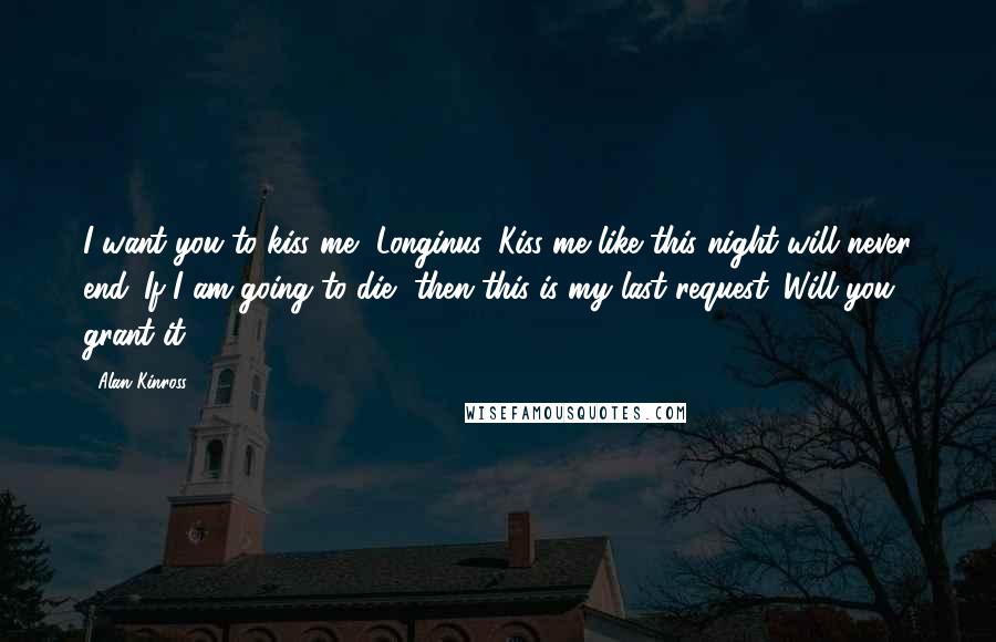 Alan Kinross Quotes: I want you to kiss me, Longinus. Kiss me like this night will never end. If I am going to die, then this is my last request. Will you grant it?