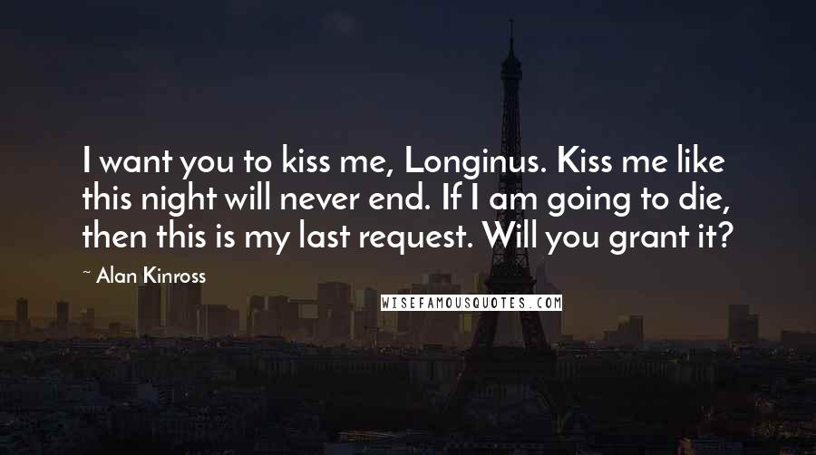 Alan Kinross Quotes: I want you to kiss me, Longinus. Kiss me like this night will never end. If I am going to die, then this is my last request. Will you grant it?