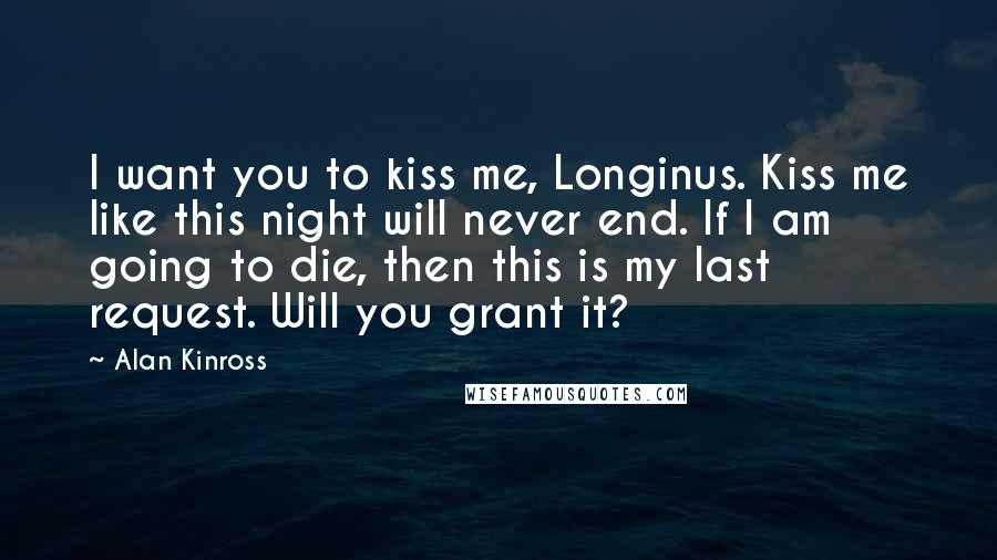 Alan Kinross Quotes: I want you to kiss me, Longinus. Kiss me like this night will never end. If I am going to die, then this is my last request. Will you grant it?
