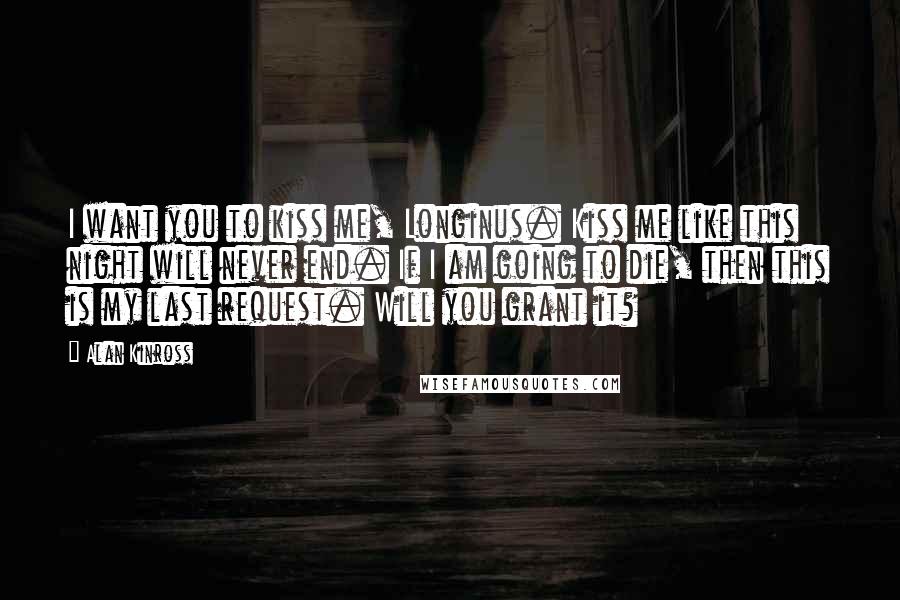 Alan Kinross Quotes: I want you to kiss me, Longinus. Kiss me like this night will never end. If I am going to die, then this is my last request. Will you grant it?