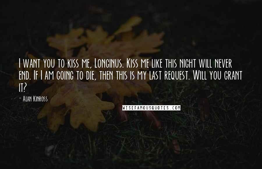 Alan Kinross Quotes: I want you to kiss me, Longinus. Kiss me like this night will never end. If I am going to die, then this is my last request. Will you grant it?