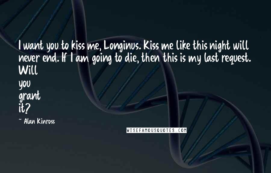 Alan Kinross Quotes: I want you to kiss me, Longinus. Kiss me like this night will never end. If I am going to die, then this is my last request. Will you grant it?