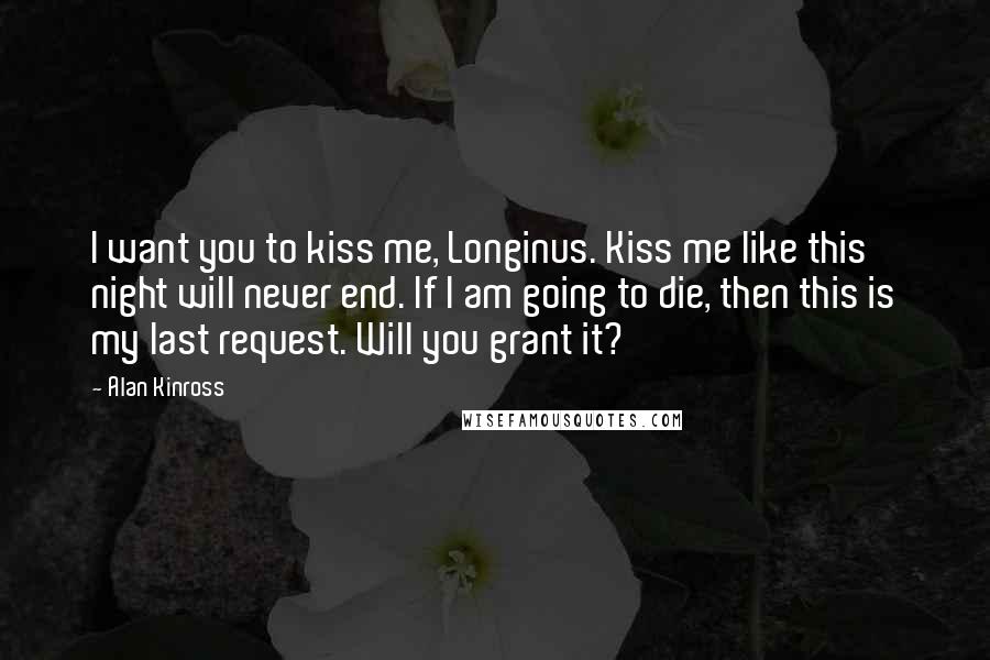 Alan Kinross Quotes: I want you to kiss me, Longinus. Kiss me like this night will never end. If I am going to die, then this is my last request. Will you grant it?