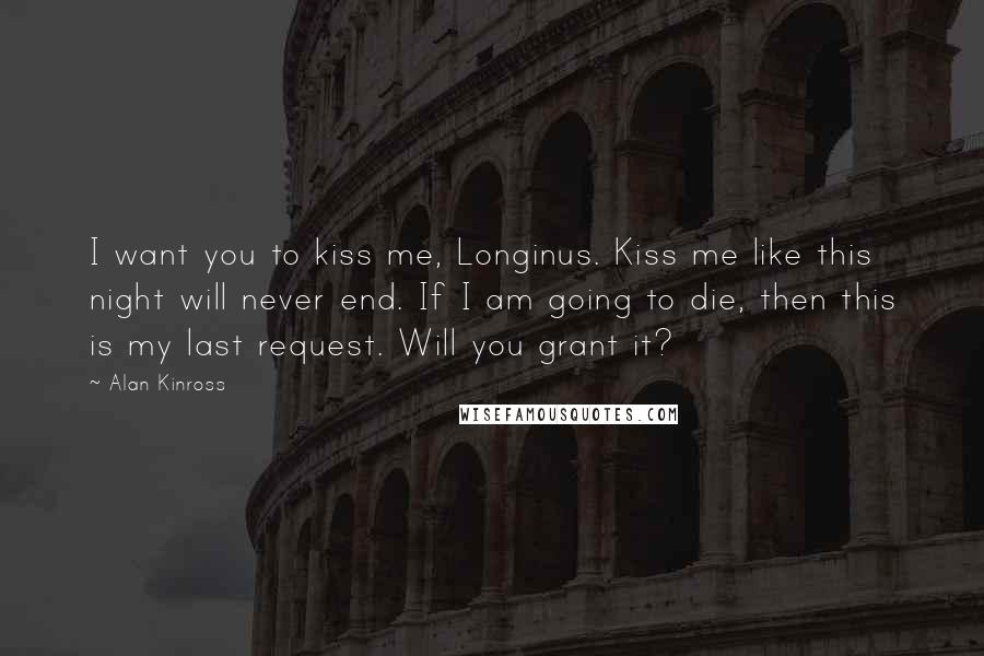 Alan Kinross Quotes: I want you to kiss me, Longinus. Kiss me like this night will never end. If I am going to die, then this is my last request. Will you grant it?