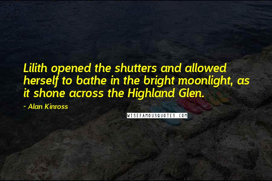 Alan Kinross Quotes: Lilith opened the shutters and allowed herself to bathe in the bright moonlight, as it shone across the Highland Glen.