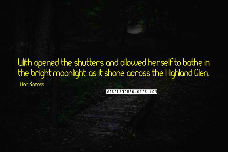 Alan Kinross Quotes: Lilith opened the shutters and allowed herself to bathe in the bright moonlight, as it shone across the Highland Glen.