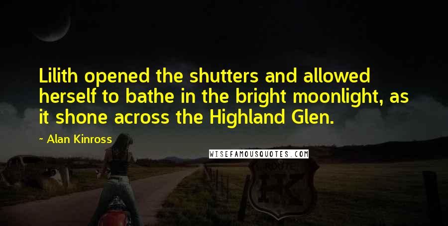 Alan Kinross Quotes: Lilith opened the shutters and allowed herself to bathe in the bright moonlight, as it shone across the Highland Glen.