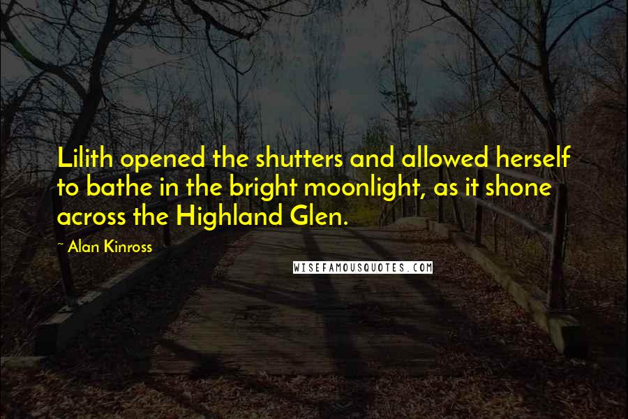 Alan Kinross Quotes: Lilith opened the shutters and allowed herself to bathe in the bright moonlight, as it shone across the Highland Glen.