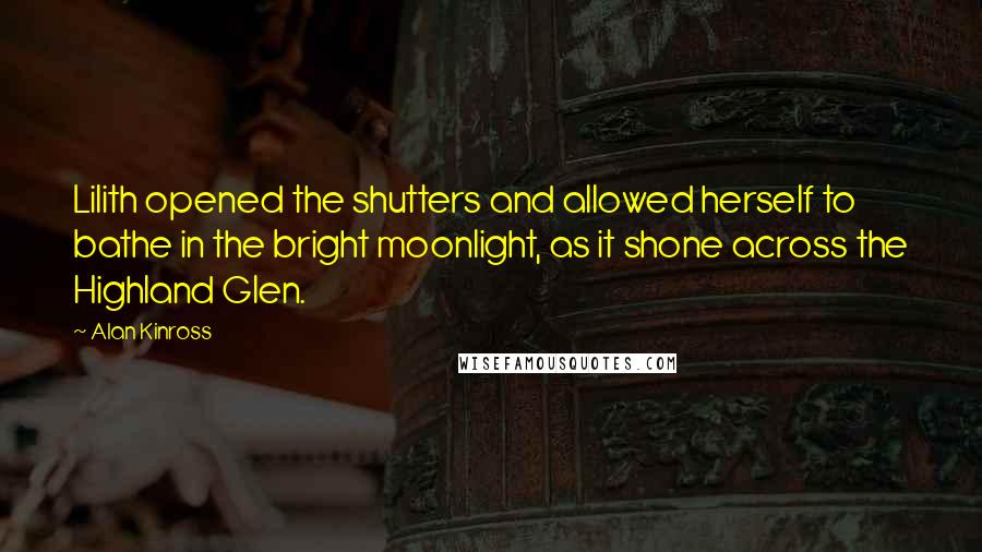 Alan Kinross Quotes: Lilith opened the shutters and allowed herself to bathe in the bright moonlight, as it shone across the Highland Glen.