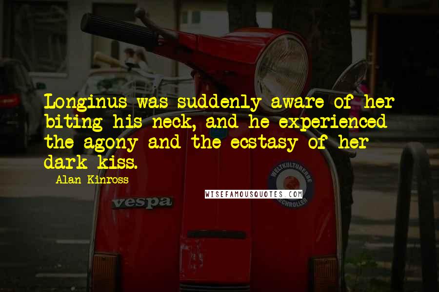 Alan Kinross Quotes: Longinus was suddenly aware of her biting his neck, and he experienced the agony and the ecstasy of her dark kiss.