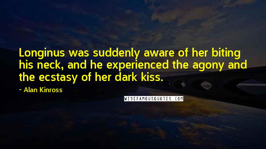 Alan Kinross Quotes: Longinus was suddenly aware of her biting his neck, and he experienced the agony and the ecstasy of her dark kiss.