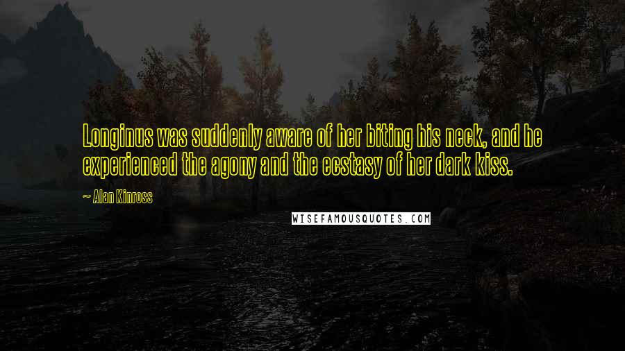 Alan Kinross Quotes: Longinus was suddenly aware of her biting his neck, and he experienced the agony and the ecstasy of her dark kiss.