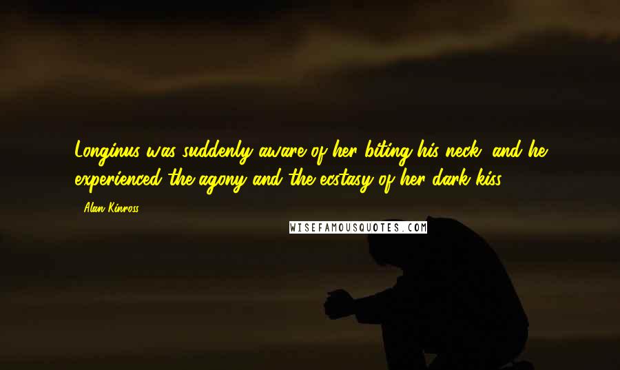 Alan Kinross Quotes: Longinus was suddenly aware of her biting his neck, and he experienced the agony and the ecstasy of her dark kiss.