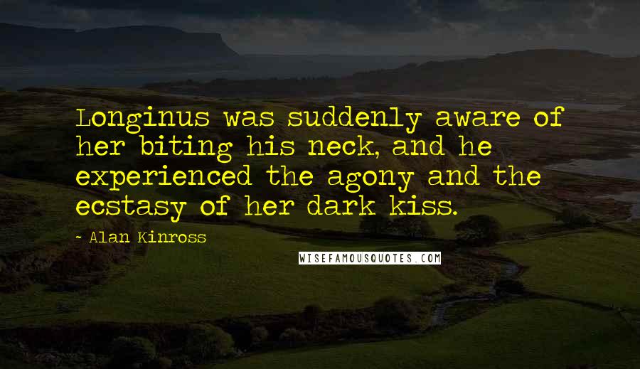 Alan Kinross Quotes: Longinus was suddenly aware of her biting his neck, and he experienced the agony and the ecstasy of her dark kiss.