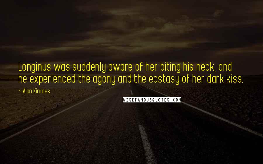 Alan Kinross Quotes: Longinus was suddenly aware of her biting his neck, and he experienced the agony and the ecstasy of her dark kiss.