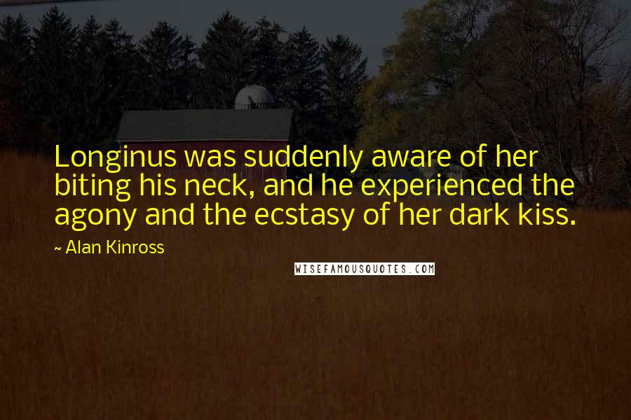 Alan Kinross Quotes: Longinus was suddenly aware of her biting his neck, and he experienced the agony and the ecstasy of her dark kiss.