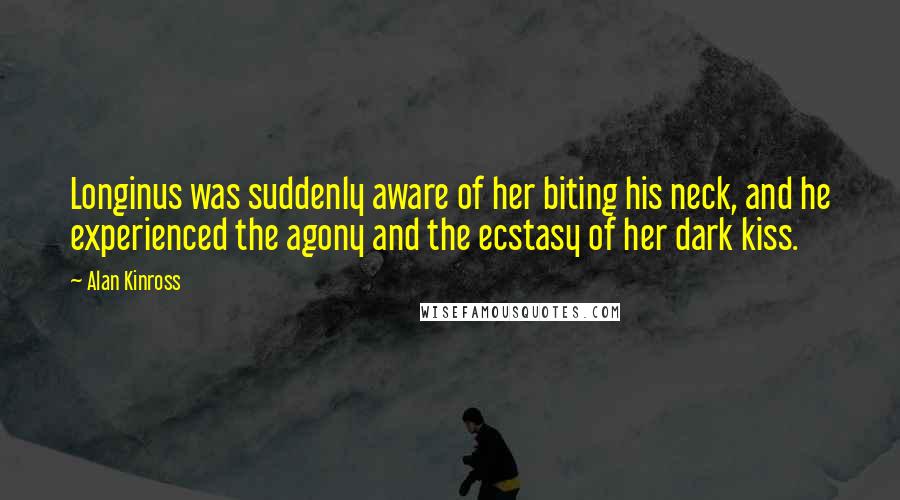 Alan Kinross Quotes: Longinus was suddenly aware of her biting his neck, and he experienced the agony and the ecstasy of her dark kiss.