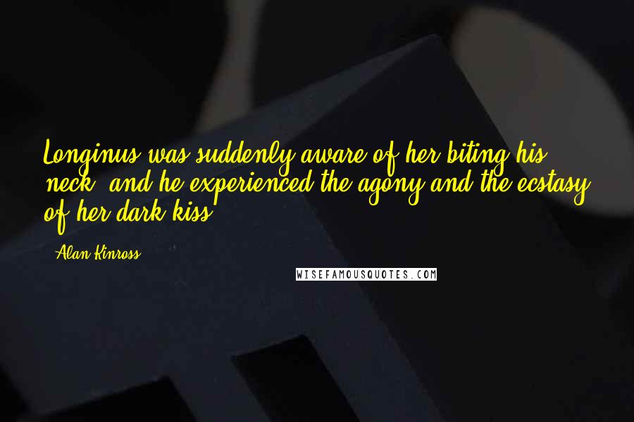 Alan Kinross Quotes: Longinus was suddenly aware of her biting his neck, and he experienced the agony and the ecstasy of her dark kiss.