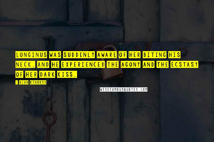 Alan Kinross Quotes: Longinus was suddenly aware of her biting his neck, and he experienced the agony and the ecstasy of her dark kiss.