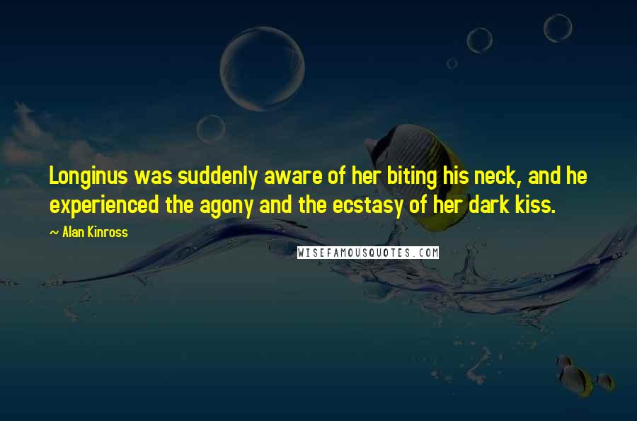 Alan Kinross Quotes: Longinus was suddenly aware of her biting his neck, and he experienced the agony and the ecstasy of her dark kiss.
