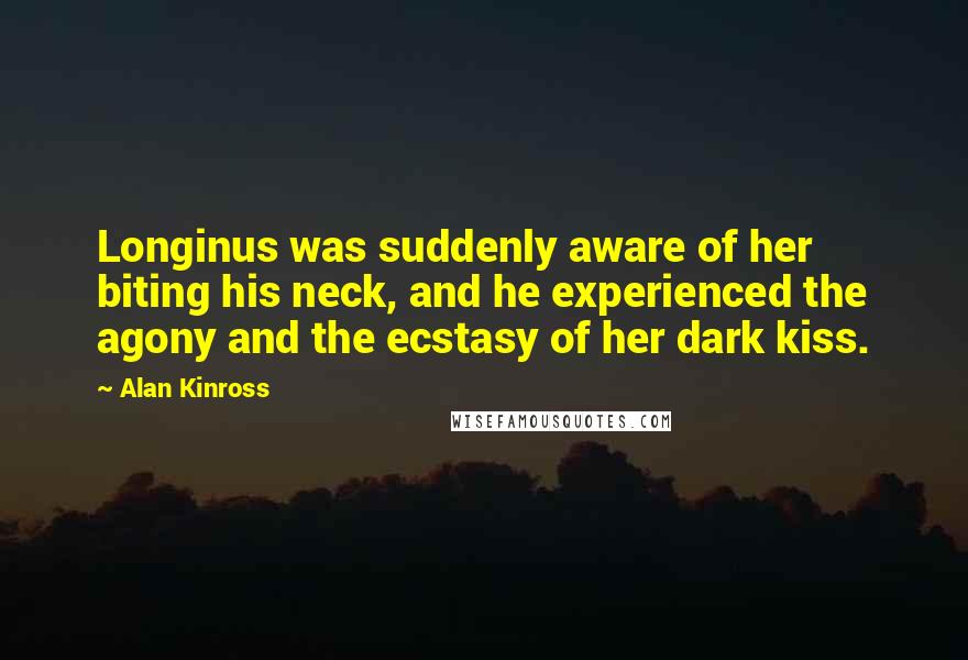 Alan Kinross Quotes: Longinus was suddenly aware of her biting his neck, and he experienced the agony and the ecstasy of her dark kiss.