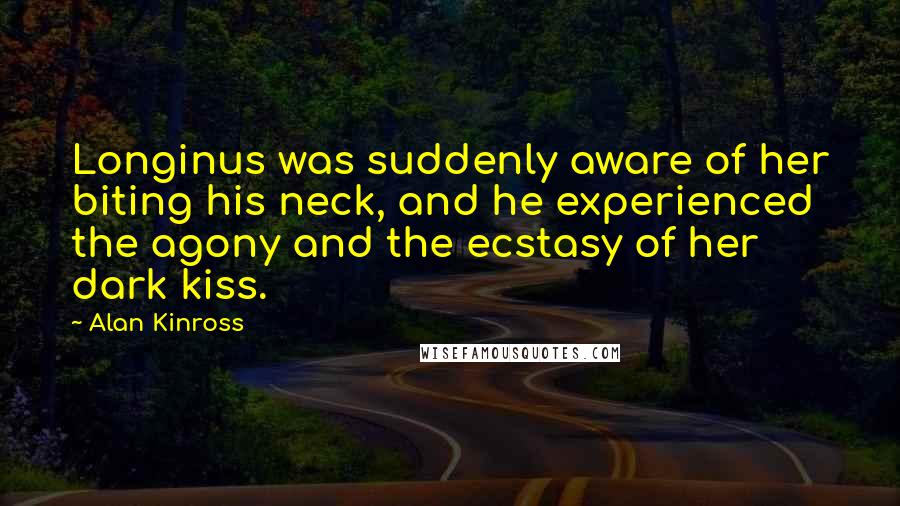 Alan Kinross Quotes: Longinus was suddenly aware of her biting his neck, and he experienced the agony and the ecstasy of her dark kiss.