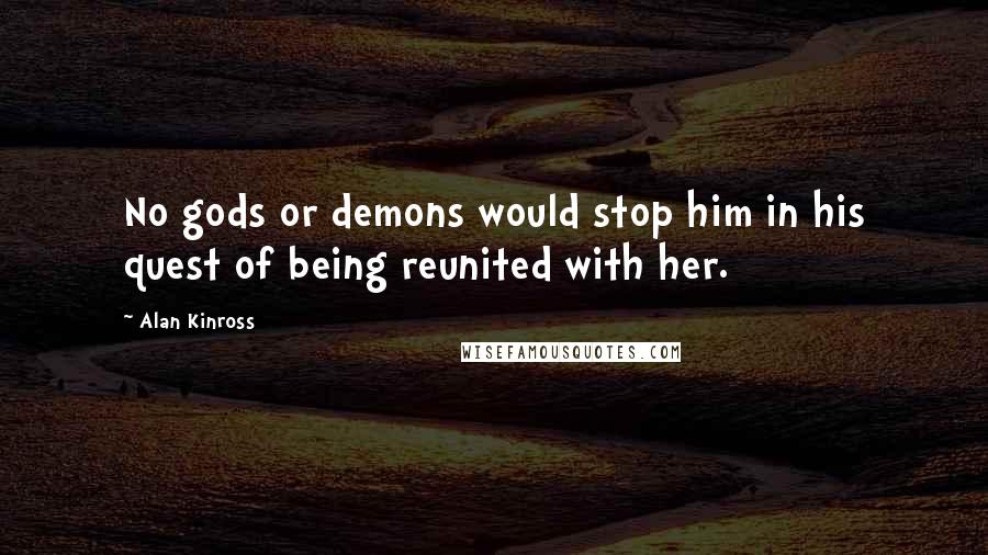 Alan Kinross Quotes: No gods or demons would stop him in his quest of being reunited with her.