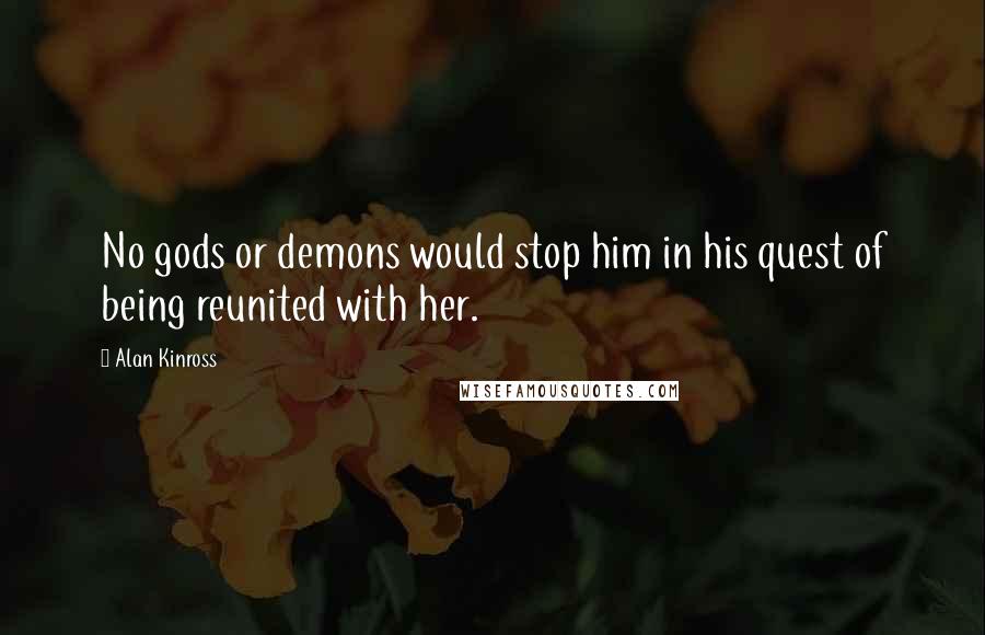 Alan Kinross Quotes: No gods or demons would stop him in his quest of being reunited with her.